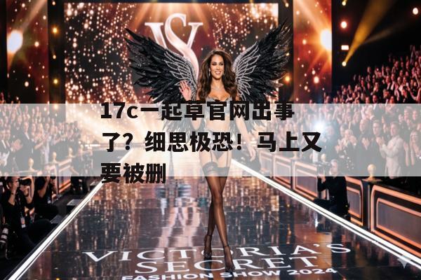 17c一起草官网出事了?细思极恐!马上又要被删