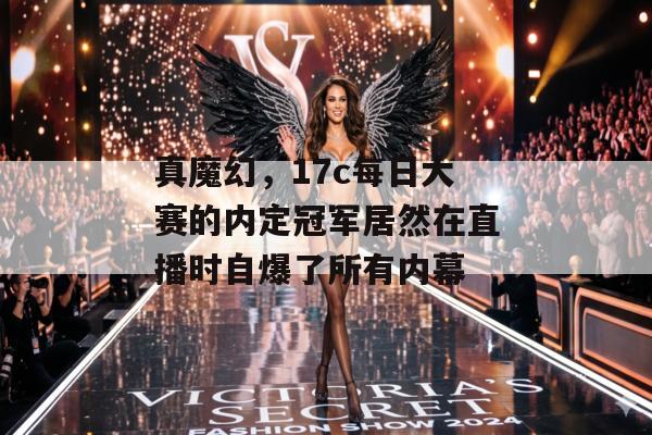 真魔幻，17c每日大赛的内定冠军居然在直播时自爆了所有内幕