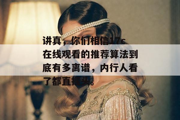 讲真，你们相信17c在线观看的推荐算法到底有多离谱，内行人看了都直摇头。