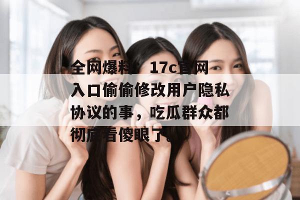 全网爆料：17c官网入口偷偷修改用户隐私协议的事，吃瓜群众都彻底看傻眼了。