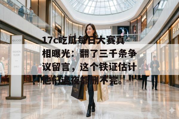 17c吃瓜每日大赛真相曝光：翻了三千条争议留言，这个铁证估计他们连夜都删不完。