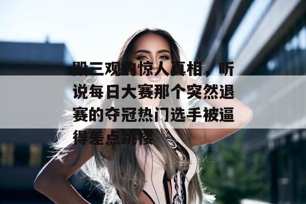 毁三观的惊人真相,听说每日大赛那个突然退赛的夺冠热门选手被逼得差点跳楼