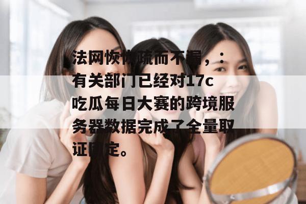 法网恢恢疏而不漏，：有关部门已经对17c吃瓜每日大赛的跨境服务器数据完成了全量取证固定。