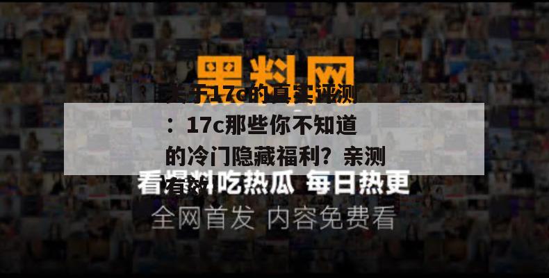 关于17c的真实评测：17c那些你不知道的冷门隐藏福利？亲测有效！