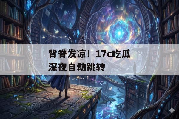 背脊发凉！17c吃瓜深夜自动跳转